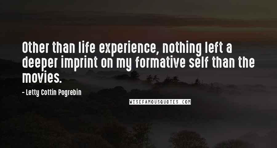 Letty Cottin Pogrebin Quotes: Other than life experience, nothing left a deeper imprint on my formative self than the movies.