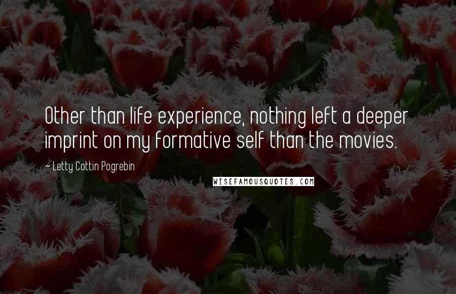 Letty Cottin Pogrebin Quotes: Other than life experience, nothing left a deeper imprint on my formative self than the movies.