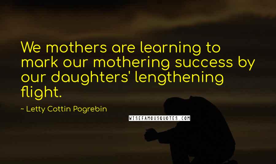 Letty Cottin Pogrebin Quotes: We mothers are learning to mark our mothering success by our daughters' lengthening flight.