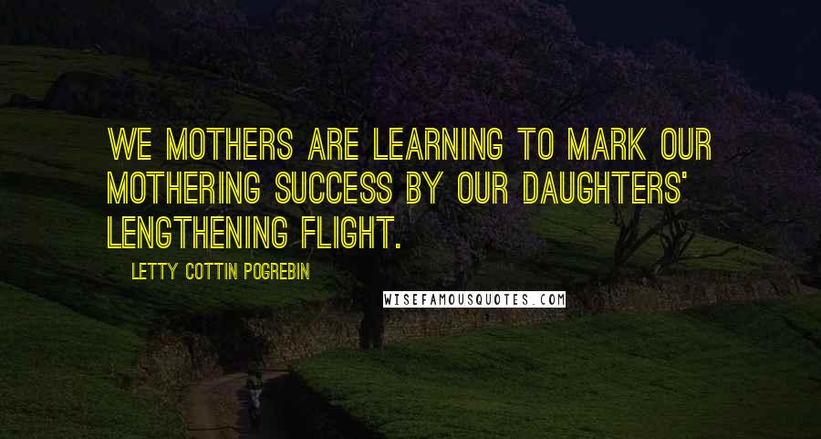 Letty Cottin Pogrebin Quotes: We mothers are learning to mark our mothering success by our daughters' lengthening flight.
