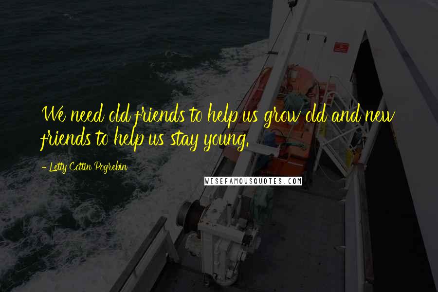 Letty Cottin Pogrebin Quotes: We need old friends to help us grow old and new friends to help us stay young.