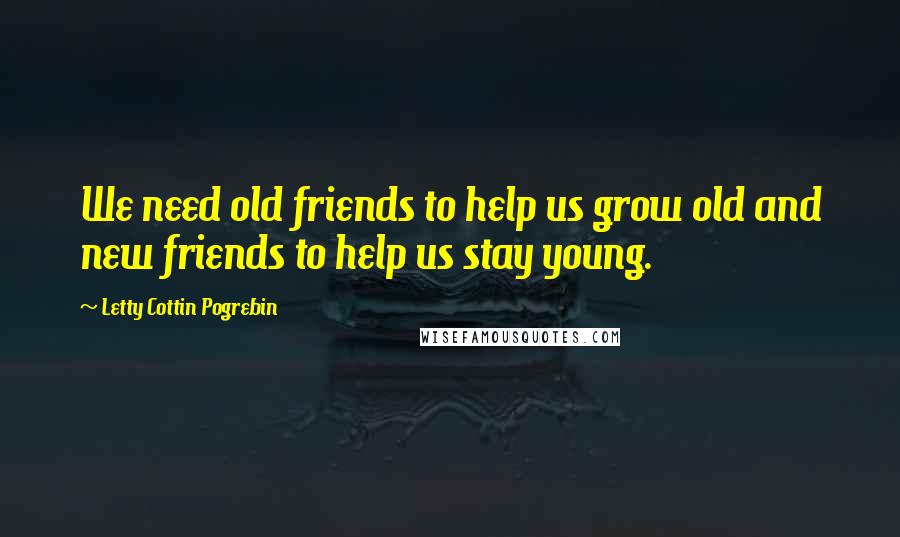 Letty Cottin Pogrebin Quotes: We need old friends to help us grow old and new friends to help us stay young.