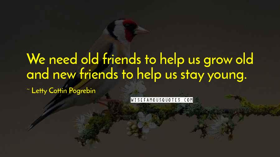 Letty Cottin Pogrebin Quotes: We need old friends to help us grow old and new friends to help us stay young.