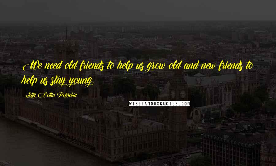 Letty Cottin Pogrebin Quotes: We need old friends to help us grow old and new friends to help us stay young.