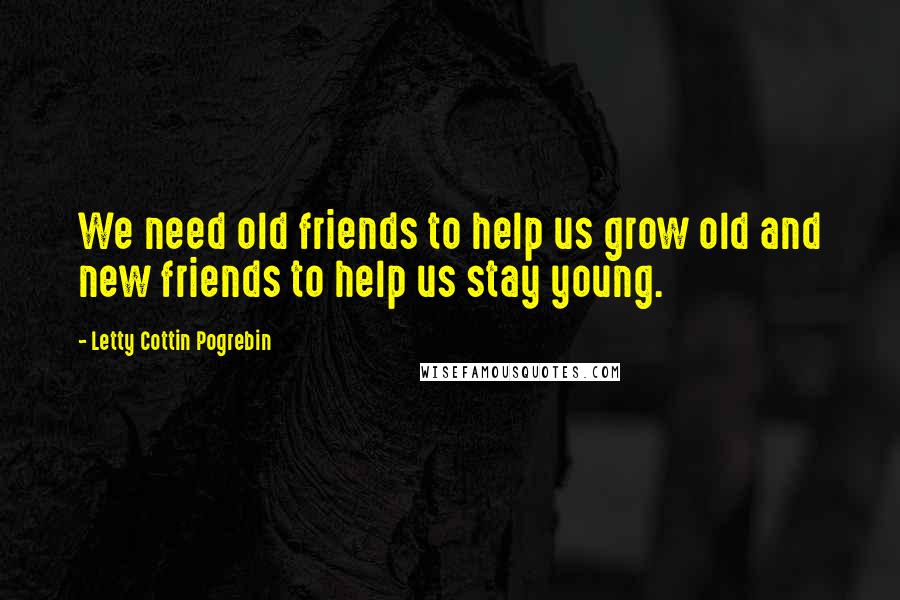 Letty Cottin Pogrebin Quotes: We need old friends to help us grow old and new friends to help us stay young.