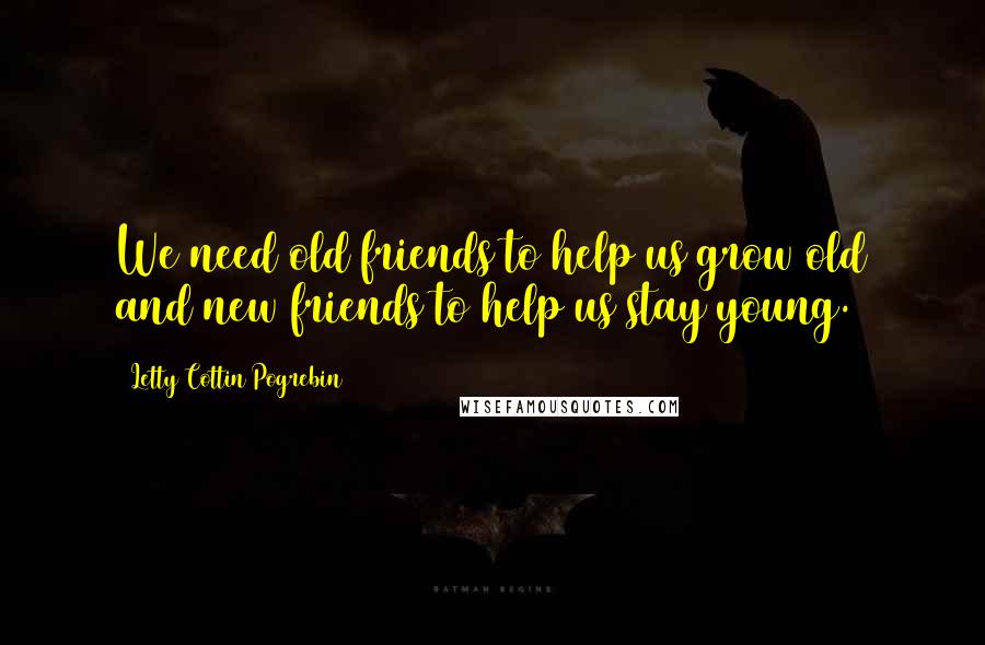 Letty Cottin Pogrebin Quotes: We need old friends to help us grow old and new friends to help us stay young.