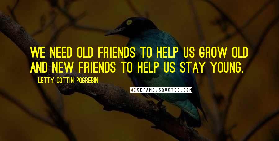 Letty Cottin Pogrebin Quotes: We need old friends to help us grow old and new friends to help us stay young.