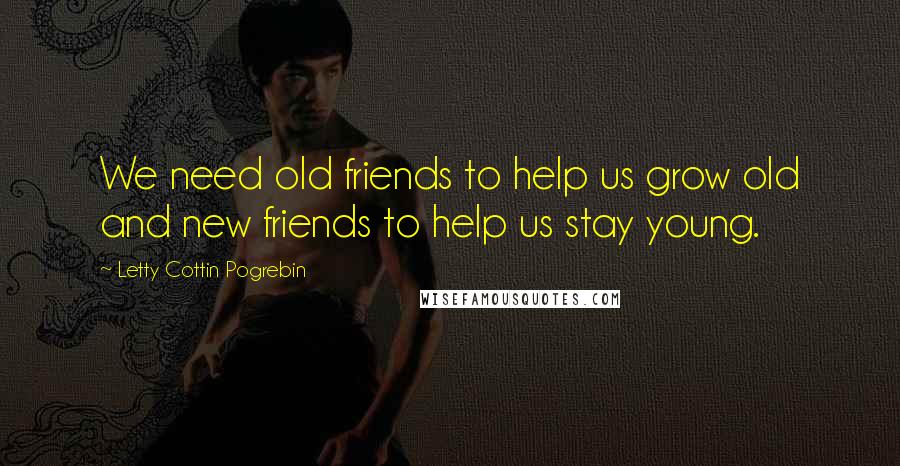 Letty Cottin Pogrebin Quotes: We need old friends to help us grow old and new friends to help us stay young.