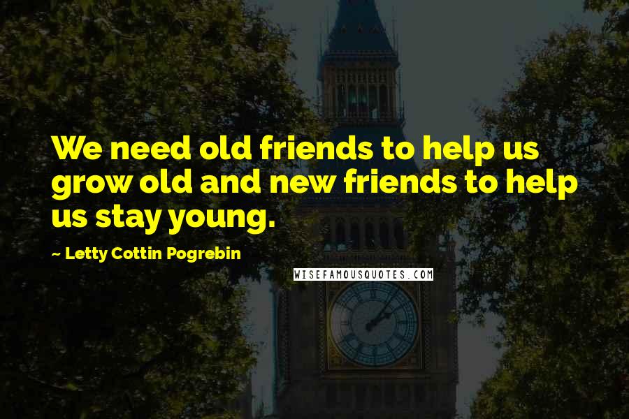 Letty Cottin Pogrebin Quotes: We need old friends to help us grow old and new friends to help us stay young.