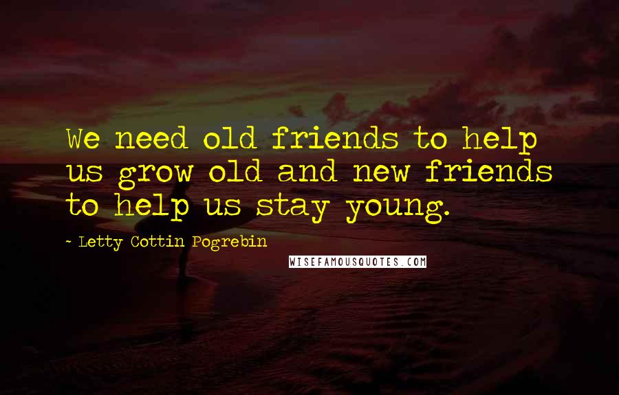 Letty Cottin Pogrebin Quotes: We need old friends to help us grow old and new friends to help us stay young.