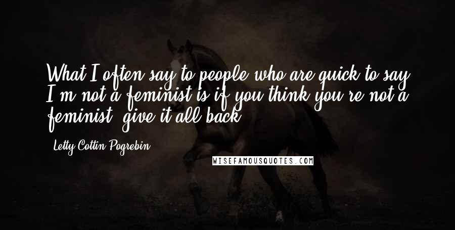 Letty Cottin Pogrebin Quotes: What I often say to people who are quick to say I'm not a feminist is if you think you're not a feminist, give it all back.