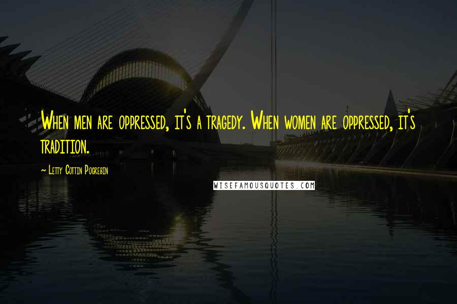 Letty Cottin Pogrebin Quotes: When men are oppressed, it's a tragedy. When women are oppressed, it's tradition.
