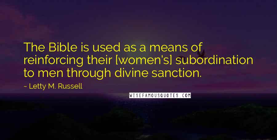 Letty M. Russell Quotes: The Bible is used as a means of reinforcing their [women's] subordination to men through divine sanction.