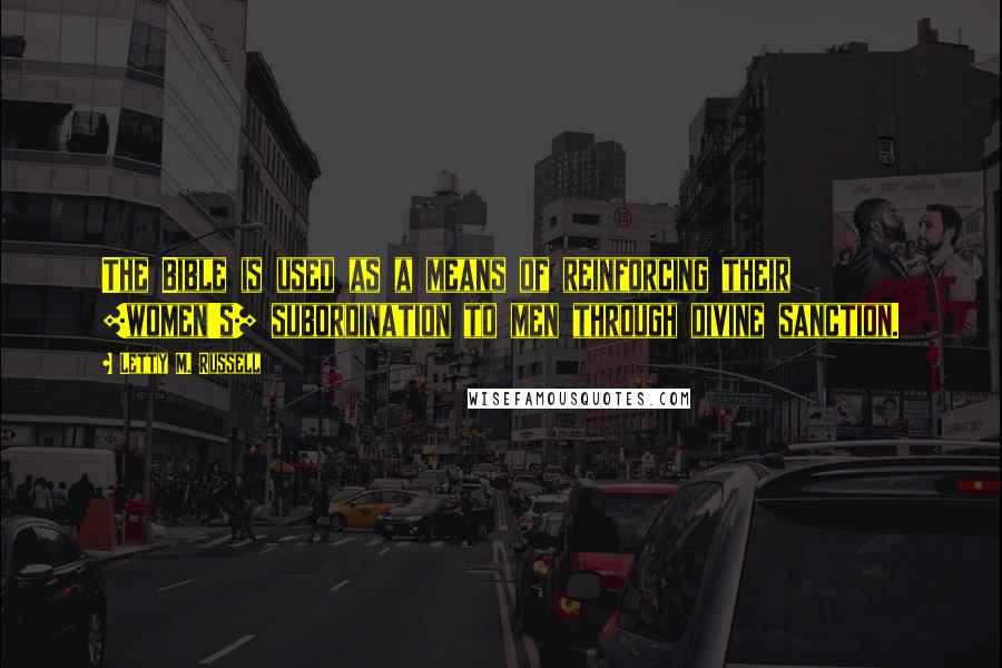 Letty M. Russell Quotes: The Bible is used as a means of reinforcing their [women's] subordination to men through divine sanction.