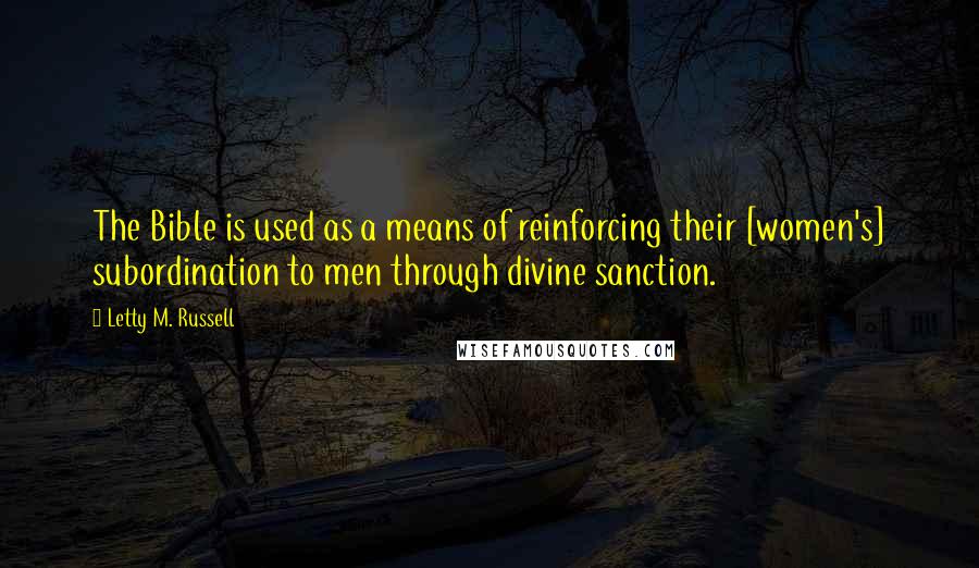 Letty M. Russell Quotes: The Bible is used as a means of reinforcing their [women's] subordination to men through divine sanction.