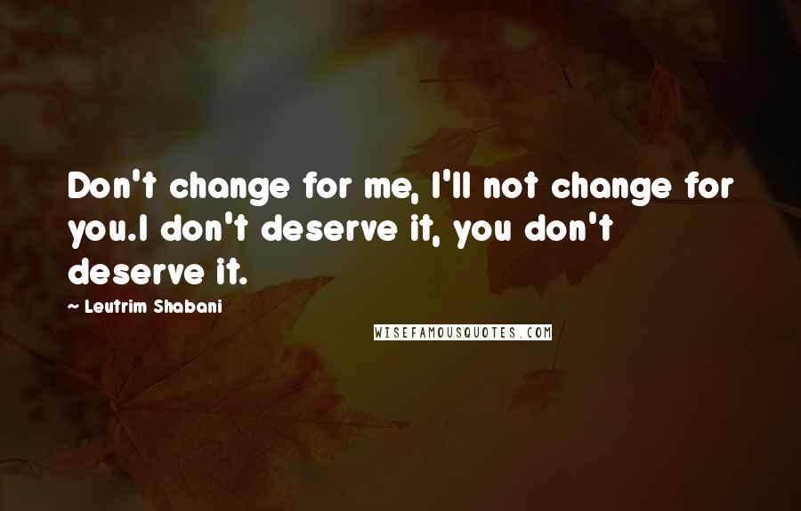 Leutrim Shabani Quotes: Don't change for me, I'll not change for you.I don't deserve it, you don't deserve it.