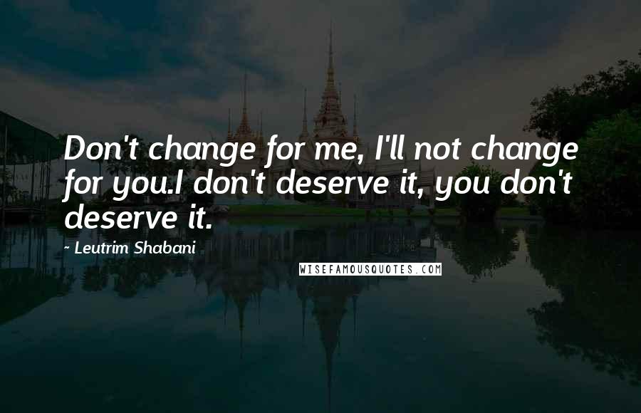 Leutrim Shabani Quotes: Don't change for me, I'll not change for you.I don't deserve it, you don't deserve it.