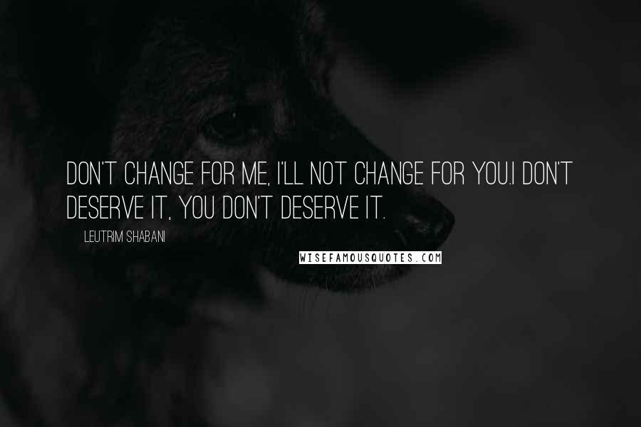 Leutrim Shabani Quotes: Don't change for me, I'll not change for you.I don't deserve it, you don't deserve it.