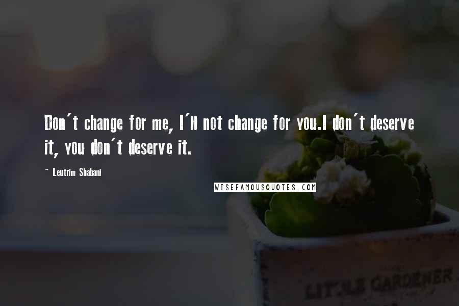 Leutrim Shabani Quotes: Don't change for me, I'll not change for you.I don't deserve it, you don't deserve it.