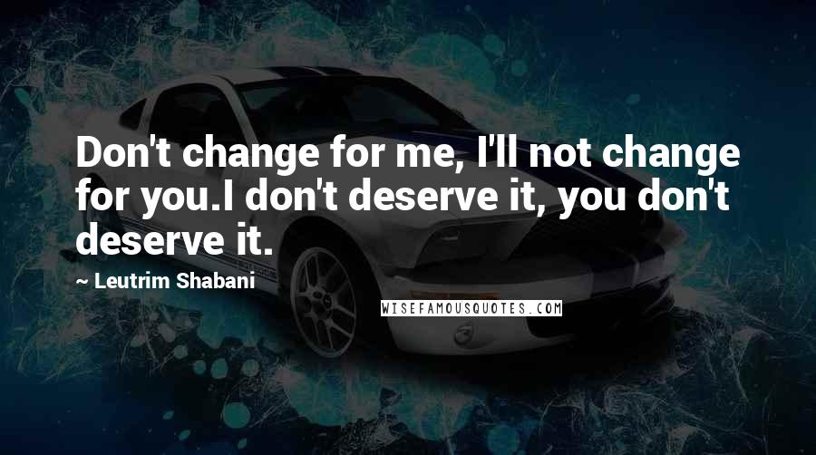 Leutrim Shabani Quotes: Don't change for me, I'll not change for you.I don't deserve it, you don't deserve it.