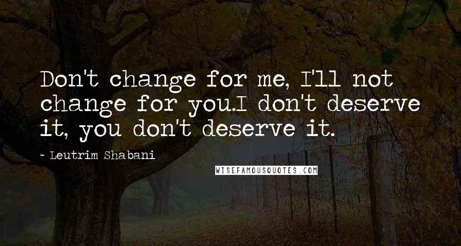 Leutrim Shabani Quotes: Don't change for me, I'll not change for you.I don't deserve it, you don't deserve it.