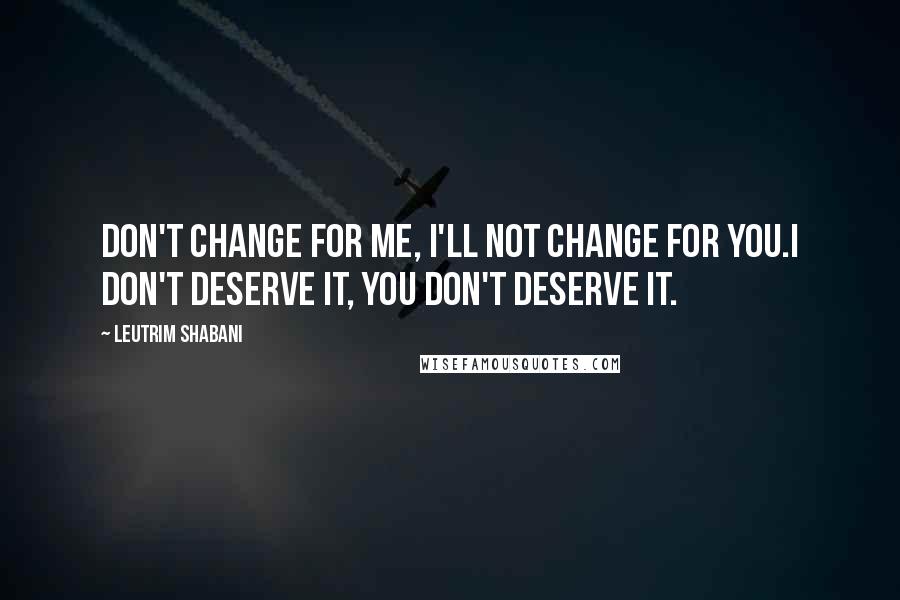 Leutrim Shabani Quotes: Don't change for me, I'll not change for you.I don't deserve it, you don't deserve it.