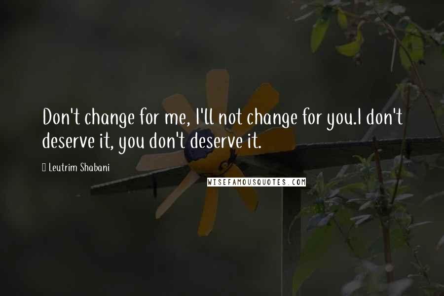 Leutrim Shabani Quotes: Don't change for me, I'll not change for you.I don't deserve it, you don't deserve it.