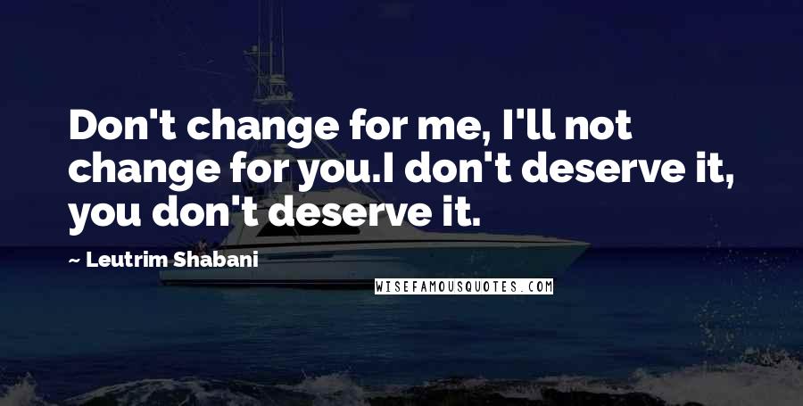 Leutrim Shabani Quotes: Don't change for me, I'll not change for you.I don't deserve it, you don't deserve it.