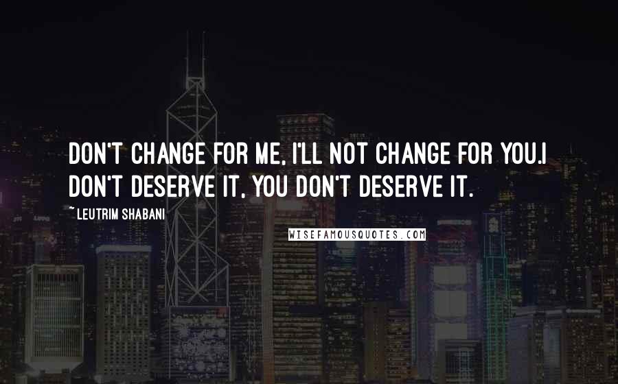 Leutrim Shabani Quotes: Don't change for me, I'll not change for you.I don't deserve it, you don't deserve it.