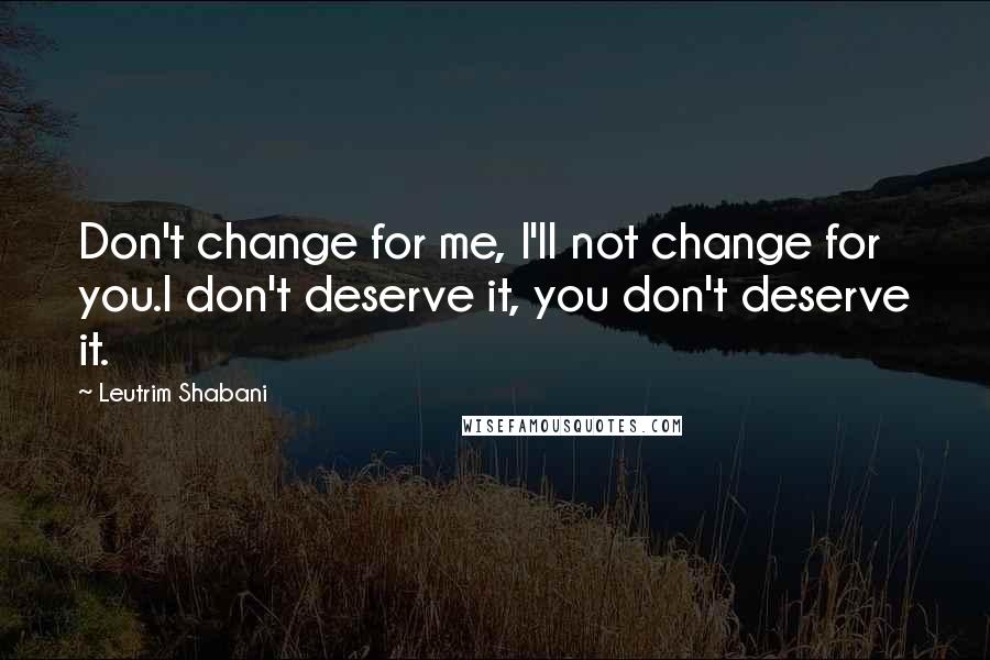 Leutrim Shabani Quotes: Don't change for me, I'll not change for you.I don't deserve it, you don't deserve it.