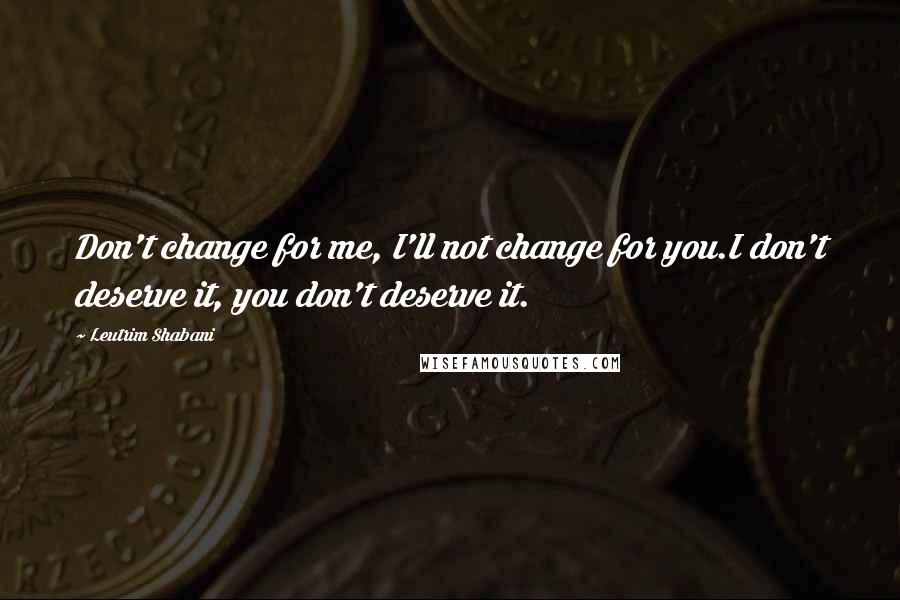 Leutrim Shabani Quotes: Don't change for me, I'll not change for you.I don't deserve it, you don't deserve it.