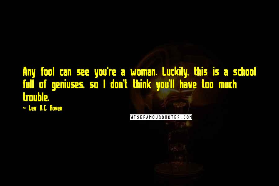 Lev A.C. Rosen Quotes: Any fool can see you're a woman. Luckily, this is a school full of geniuses, so I don't think you'll have too much trouble.