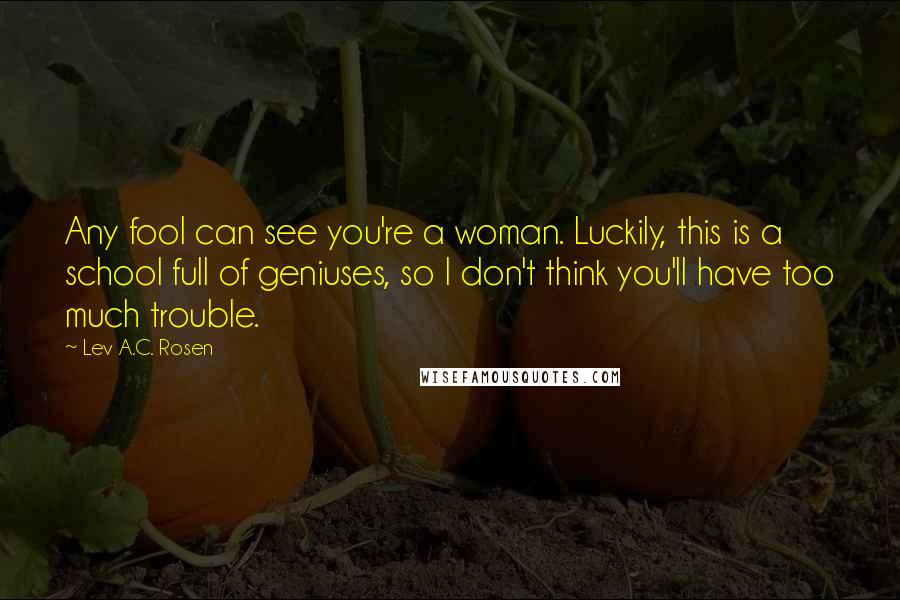 Lev A.C. Rosen Quotes: Any fool can see you're a woman. Luckily, this is a school full of geniuses, so I don't think you'll have too much trouble.