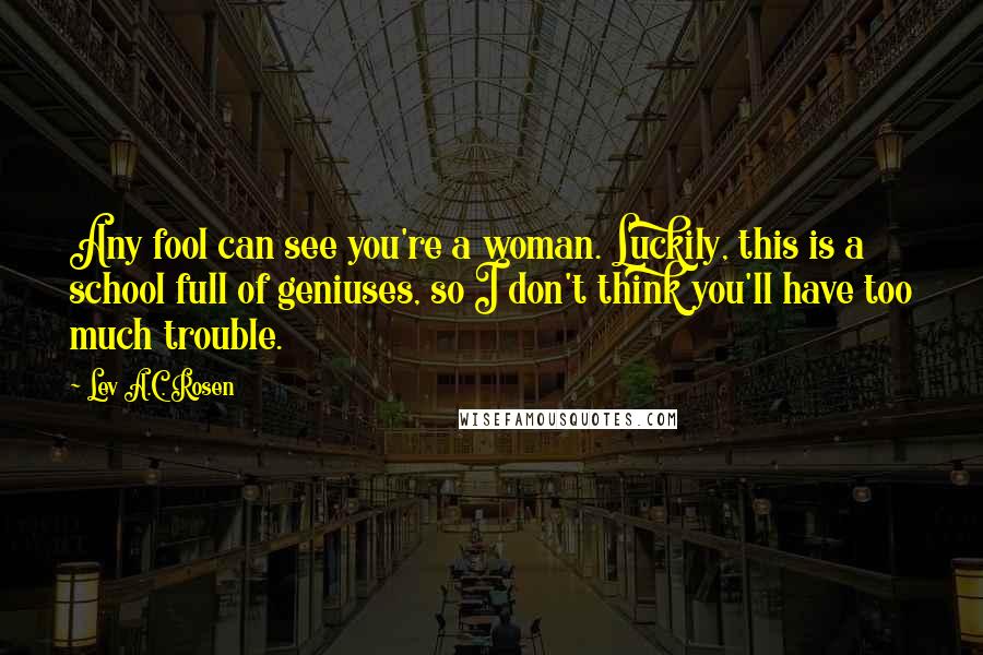 Lev A.C. Rosen Quotes: Any fool can see you're a woman. Luckily, this is a school full of geniuses, so I don't think you'll have too much trouble.