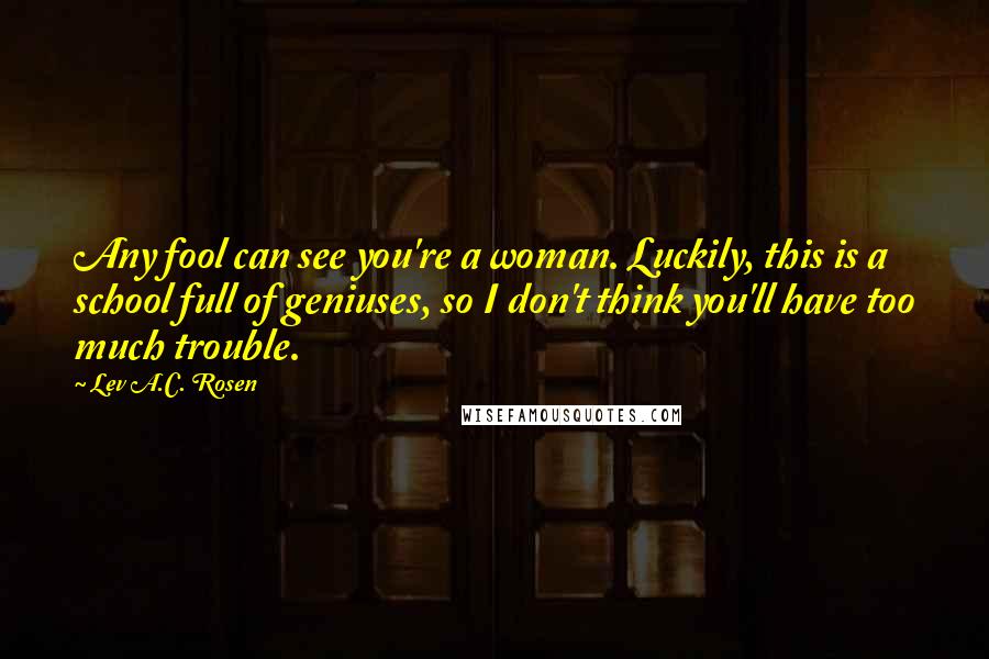 Lev A.C. Rosen Quotes: Any fool can see you're a woman. Luckily, this is a school full of geniuses, so I don't think you'll have too much trouble.