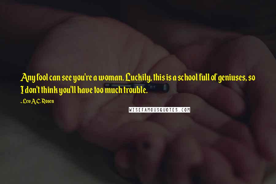 Lev A.C. Rosen Quotes: Any fool can see you're a woman. Luckily, this is a school full of geniuses, so I don't think you'll have too much trouble.
