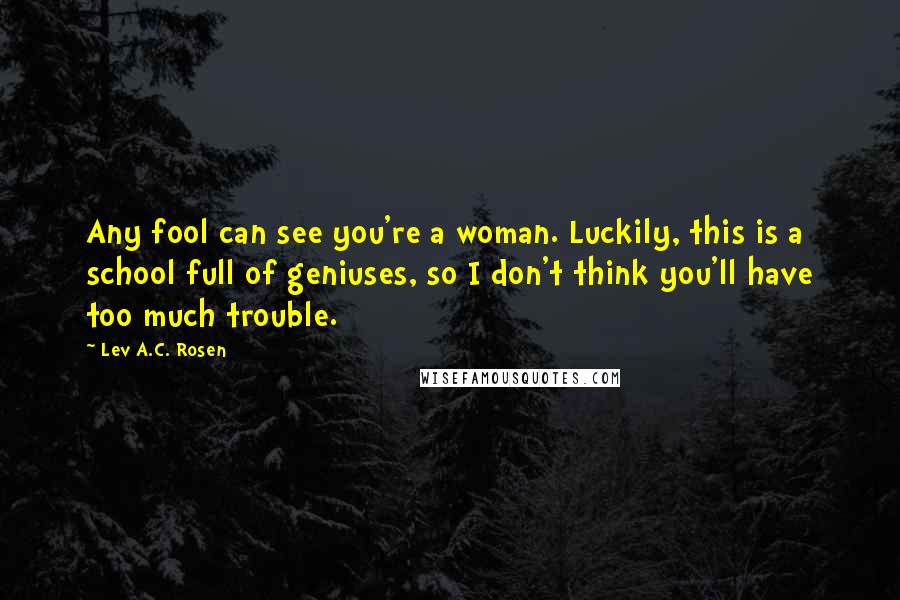 Lev A.C. Rosen Quotes: Any fool can see you're a woman. Luckily, this is a school full of geniuses, so I don't think you'll have too much trouble.