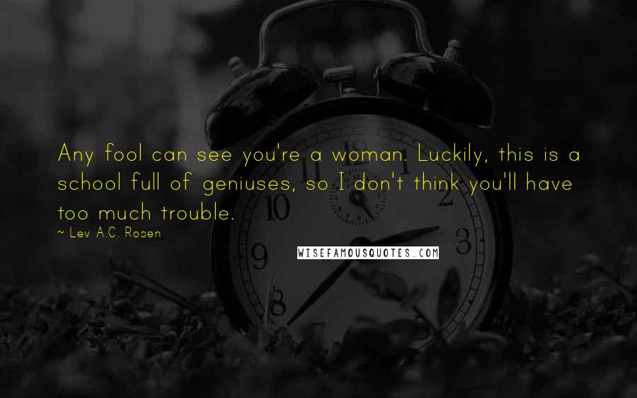 Lev A.C. Rosen Quotes: Any fool can see you're a woman. Luckily, this is a school full of geniuses, so I don't think you'll have too much trouble.