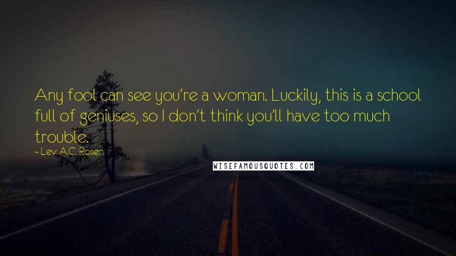 Lev A.C. Rosen Quotes: Any fool can see you're a woman. Luckily, this is a school full of geniuses, so I don't think you'll have too much trouble.