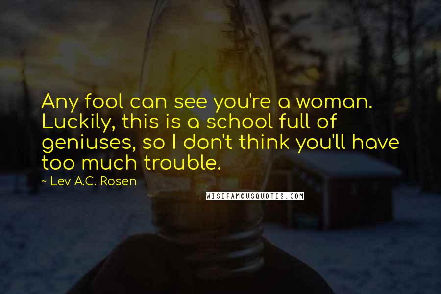 Lev A.C. Rosen Quotes: Any fool can see you're a woman. Luckily, this is a school full of geniuses, so I don't think you'll have too much trouble.