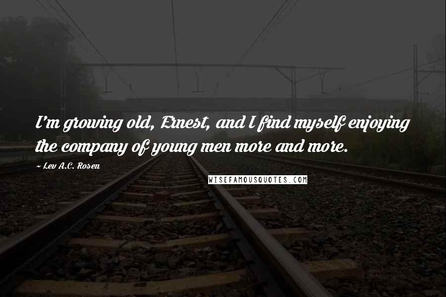 Lev A.C. Rosen Quotes: I'm growing old, Ernest, and I find myself enjoying the company of young men more and more.