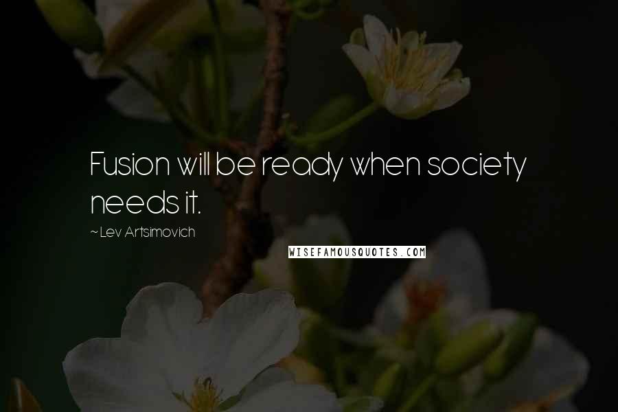 Lev Artsimovich Quotes: Fusion will be ready when society needs it.