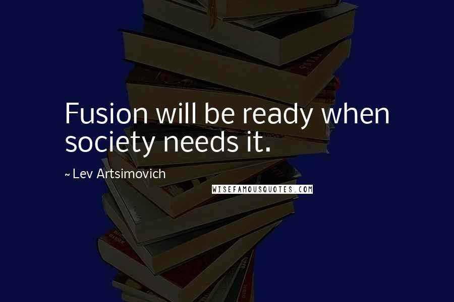 Lev Artsimovich Quotes: Fusion will be ready when society needs it.