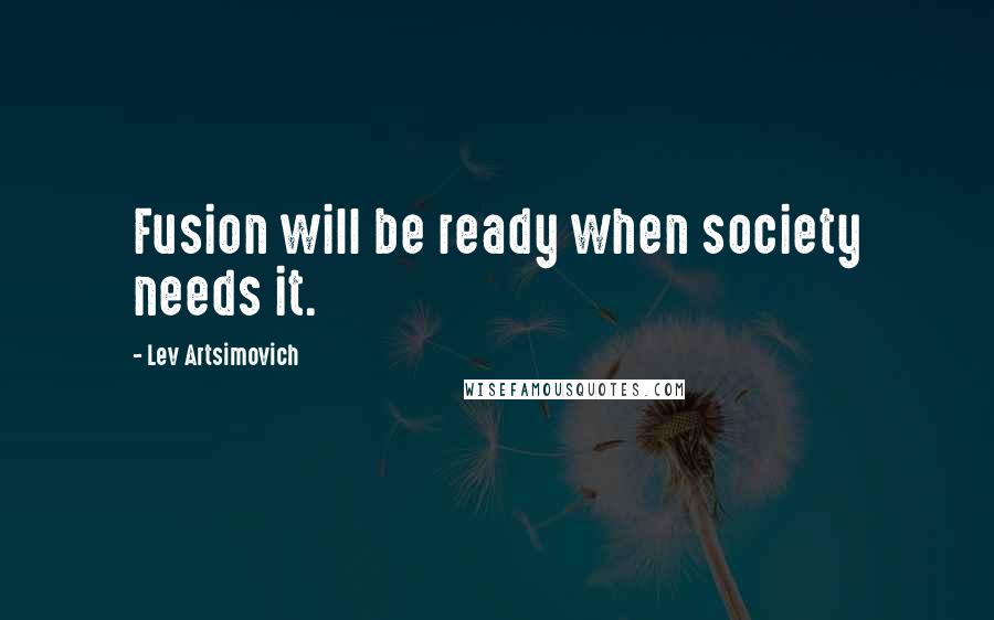 Lev Artsimovich Quotes: Fusion will be ready when society needs it.