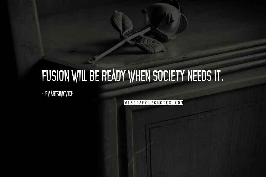 Lev Artsimovich Quotes: Fusion will be ready when society needs it.