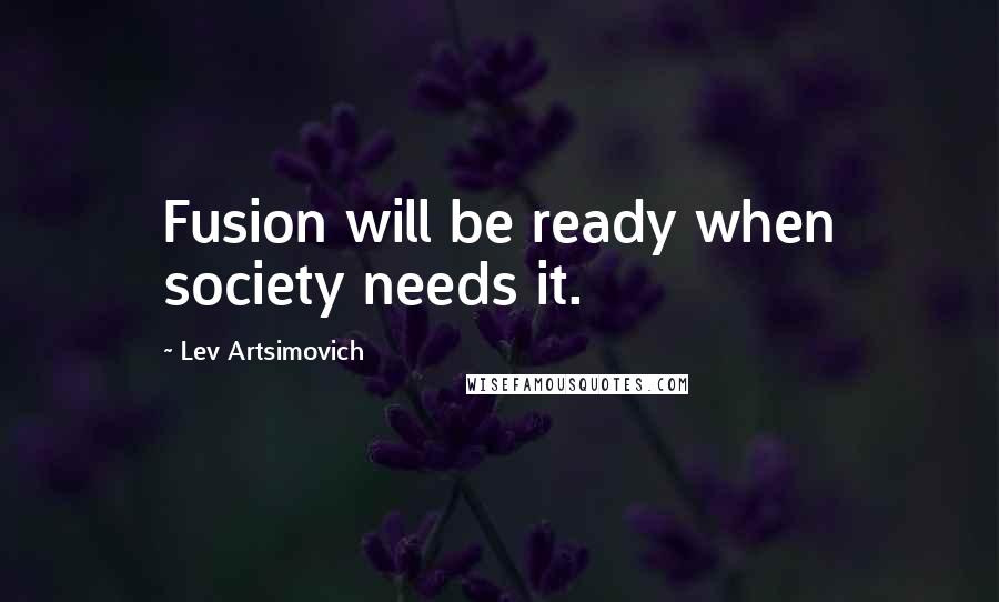 Lev Artsimovich Quotes: Fusion will be ready when society needs it.