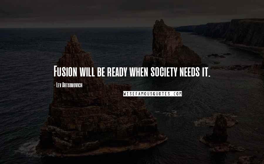 Lev Artsimovich Quotes: Fusion will be ready when society needs it.