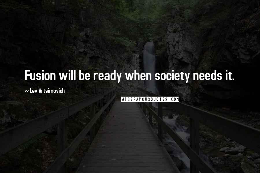 Lev Artsimovich Quotes: Fusion will be ready when society needs it.