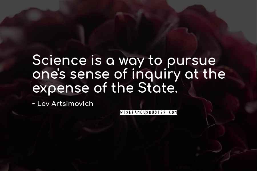 Lev Artsimovich Quotes: Science is a way to pursue one's sense of inquiry at the expense of the State.