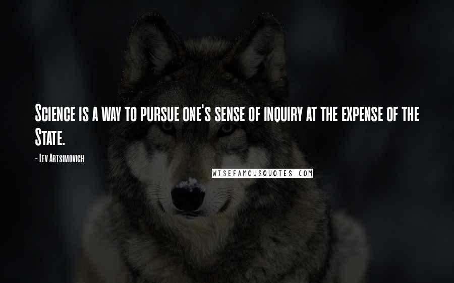 Lev Artsimovich Quotes: Science is a way to pursue one's sense of inquiry at the expense of the State.